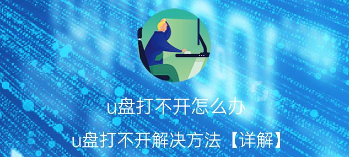 u盘打不开怎么办 u盘打不开解决方法【详解】